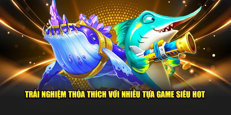 Trải nghiệm thỏa thích với nhiều tựa game siêu hot